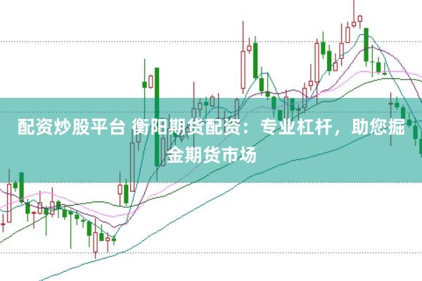 配资炒股平台 衡阳期货配资：专业杠杆，助您掘金期货市场