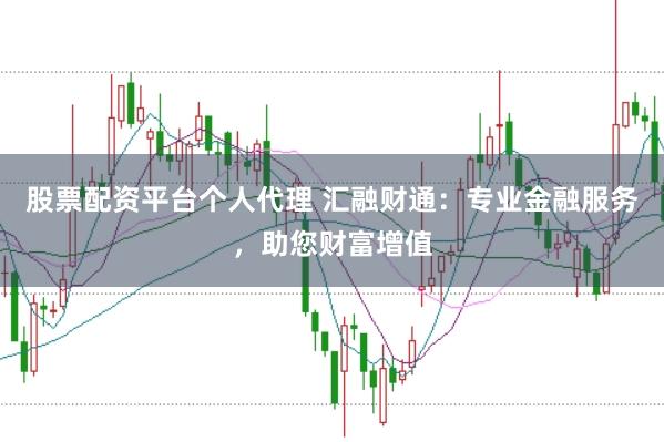 股票配资平台个人代理 汇融财通：专业金融服务，助您财富增值