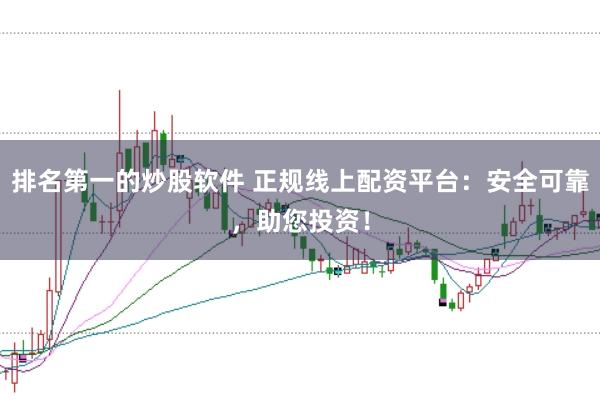 排名第一的炒股软件 正规线上配资平台：安全可靠，助您投资！