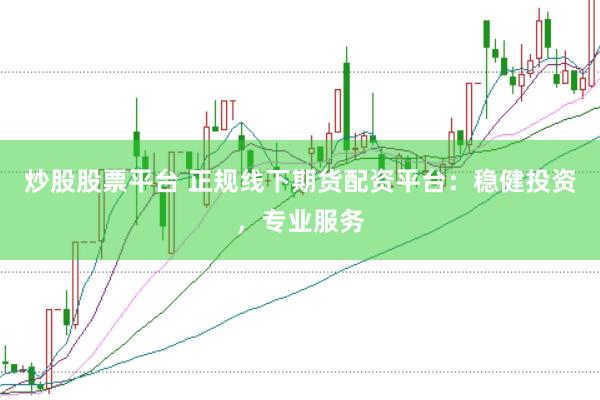 炒股股票平台 正规线下期货配资平台：稳健投资，专业服务