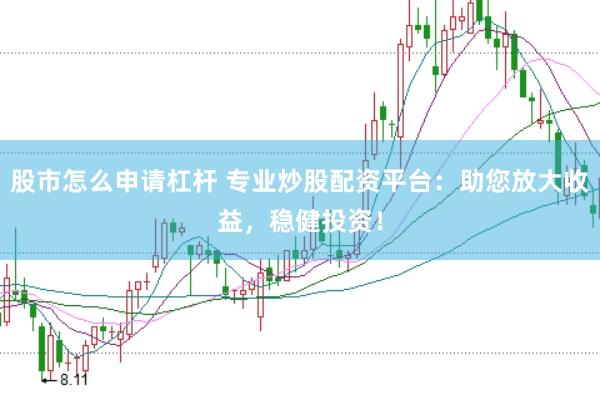 股市怎么申请杠杆 专业炒股配资平台：助您放大收益，稳健投资！