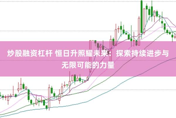炒股融资杠杆 恒日升照耀未来：探索持续进步与无限可能的力量