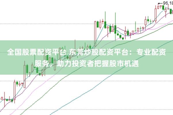 全国股票配资平台 东莞炒股配资平台：专业配资服务，助力投资者把握股市机遇