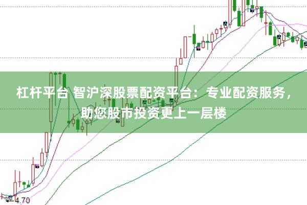 杠杆平台 智沪深股票配资平台：专业配资服务，助您股市投资更上一层楼