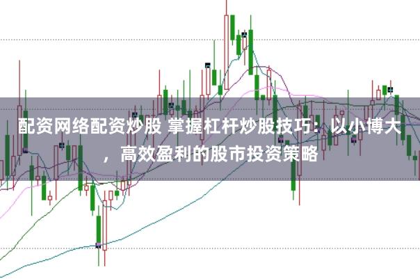 配资网络配资炒股 掌握杠杆炒股技巧：以小博大，高效盈利的股市投资策略