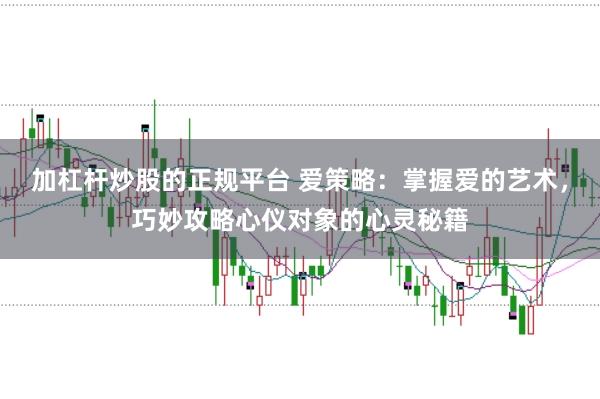 加杠杆炒股的正规平台 爱策略：掌握爱的艺术，巧妙攻略心仪对象的心灵秘籍