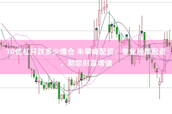 10倍杠杆跌多少爆仓 朱攀峰配资：专业股票配资，助您财富增值