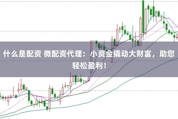 什么是配资 微配资代理：小资金撬动大财富，助您轻松盈利！