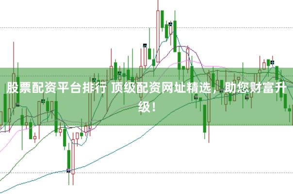 股票配资平台排行 顶级配资网址精选，助您财富升级！