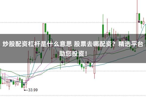 炒股配资杠杆是什么意思 股票去哪配资？精选平台助您投资！