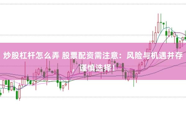 炒股杠杆怎么弄 股票配资需注意：风险与机遇并存，谨慎选择！