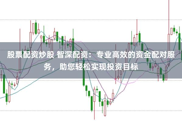 股票配资炒股 智深配资：专业高效的资金配对服务，助您轻松实现投资目标