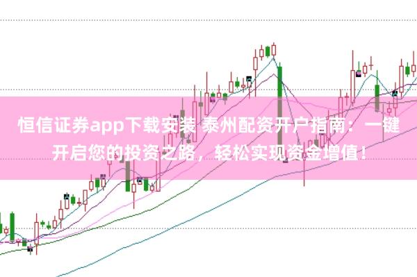 恒信证券app下载安装 泰州配资开户指南：一键开启您的投资之路，轻松实现资金增值！
