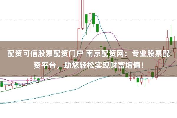 配资可信股票配资门户 南京配资网：专业股票配资平台，助您轻松实现财富增值！