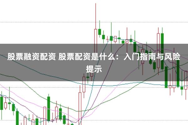 股票融资配资 股票配资是什么：入门指南与风险提示