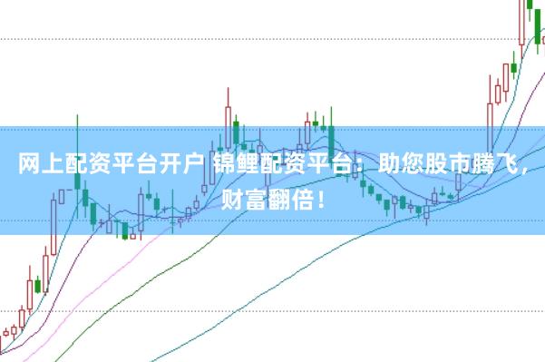 网上配资平台开户 锦鲤配资平台：助您股市腾飞，财富翻倍！