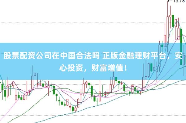 股票配资公司在中国合法吗 正版金融理财平台，安心投资，财富增值！