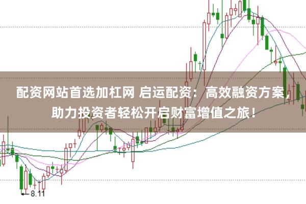 配资网站首选加杠网 启运配资：高效融资方案，助力投资者轻松开启财富增值之旅！