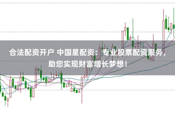 合法配资开户 中国星配资：专业股票配资服务，助您实现财富增长梦想！