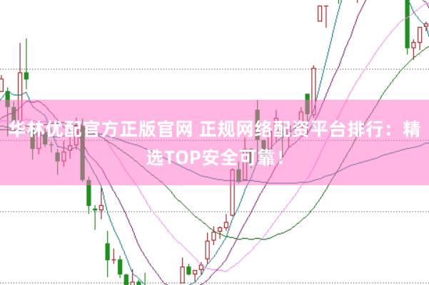 华林优配官方正版官网 正规网络配资平台排行：精选TOP安全可靠！