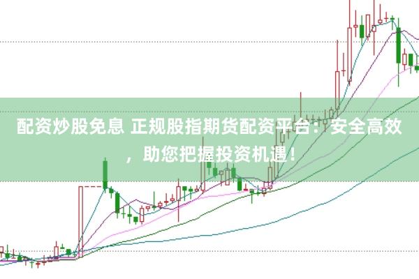 配资炒股免息 正规股指期货配资平台：安全高效，助您把握投资机遇！