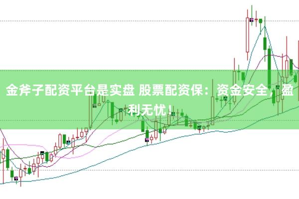 金斧子配资平台是实盘 股票配资保：资金安全，盈利无忧！