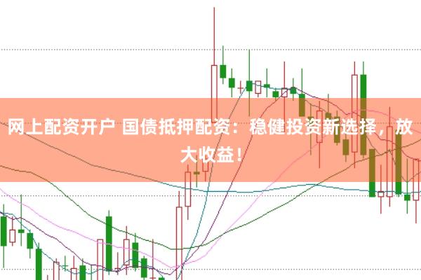 网上配资开户 国债抵押配资：稳健投资新选择，放大收益！