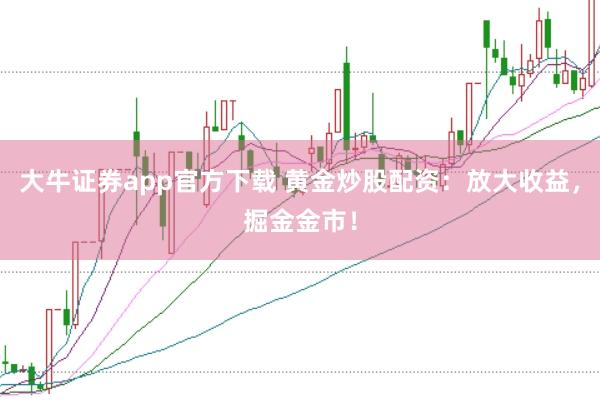大牛证券app官方下载 黄金炒股配资：放大收益，掘金金市！