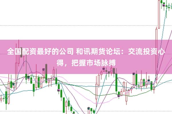 全国配资最好的公司 和讯期货论坛：交流投资心得，把握市场脉搏