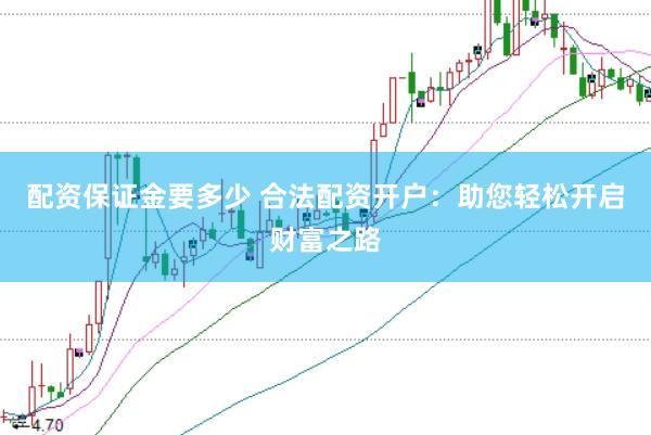 配资保证金要多少 合法配资开户：助您轻松开启财富之路