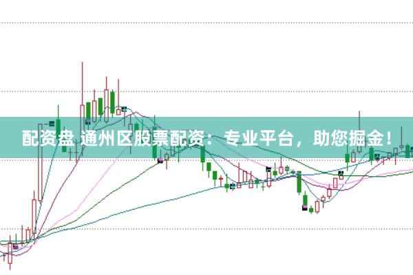 配资盘 通州区股票配资：专业平台，助您掘金！