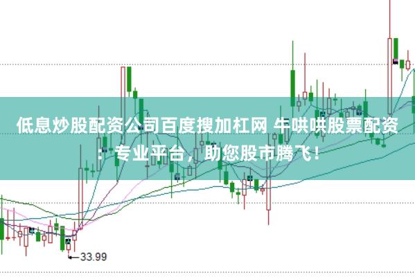 低息炒股配资公司百度搜加杠网 牛哄哄股票配资：专业平台，助您股市腾飞！