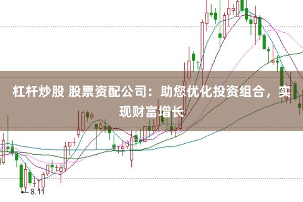 杠杆炒股 股票资配公司：助您优化投资组合，实现财富增长