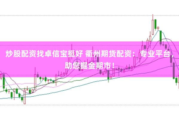 炒股配资找卓信宝挺好 衢州期货配资：专业平台，助您掘金期市！