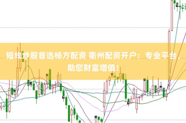 短线炒股首选杨方配资 衢州配资开户：专业平台，助您财富增值！