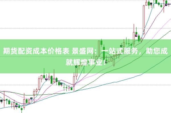 期货配资成本价格表 景盛网：一站式服务，助您成就辉煌事业！