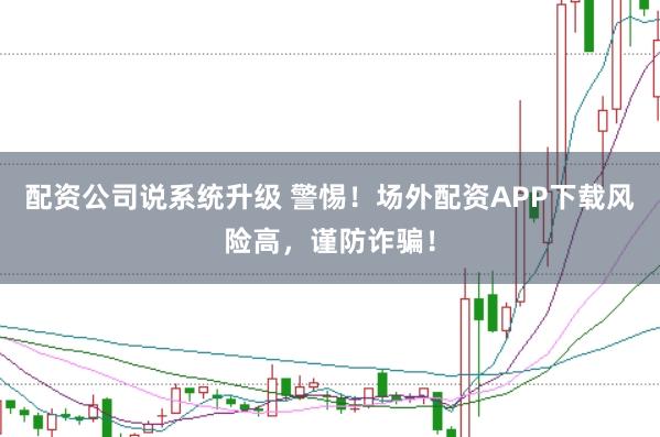 配资公司说系统升级 警惕！场外配资APP下载风险高，谨防诈骗！