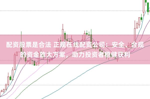配资股票是合法 正规在线配资公司：安全、合规的资金放大方案，助力投资者稳健获利
