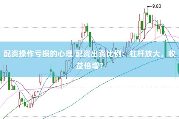 配资操作亏损的心理 配资出资比例：杠杆放大，收益倍增？