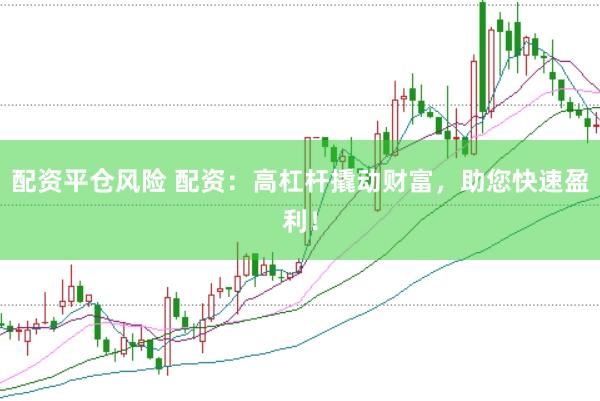 配资平仓风险 配资：高杠杆撬动财富，助您快速盈利！