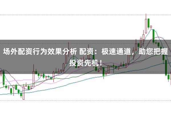 场外配资行为效果分析 配资：极速通道，助您把握投资先机！