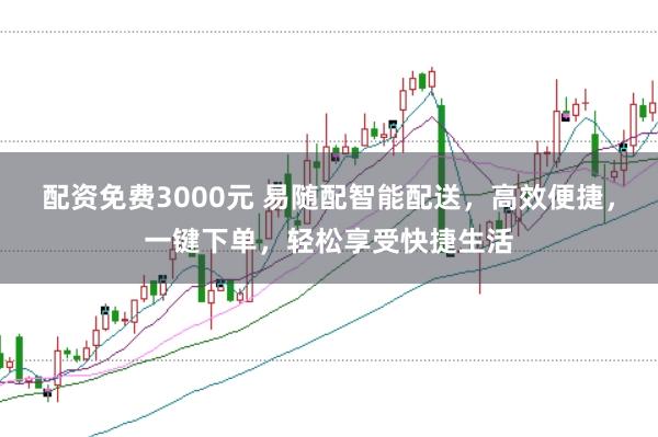 配资免费3000元 易随配智能配送，高效便捷，一键下单，轻松享受快捷生活