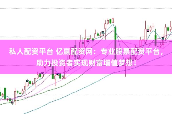 私人配资平台 亿赢配资网：专业股票配资平台，助力投资者实现财富增值梦想！