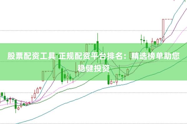 股票配资工具 正规配资平台排名：精选榜单助您稳健投资