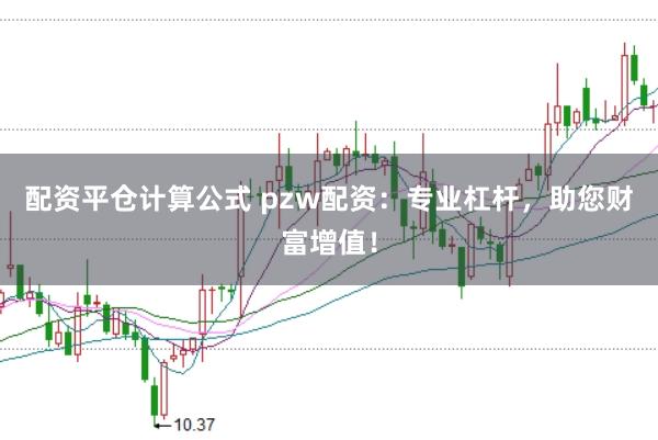 配资平仓计算公式 pzw配资：专业杠杆，助您财富增值！