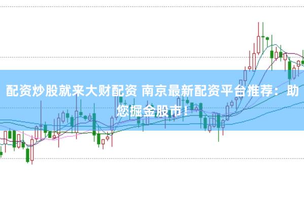 配资炒股就来大财配资 南京最新配资平台推荐：助您掘金股市！
