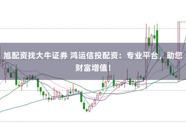 旭配资找大牛证券 鸿运信投配资：专业平台，助您财富增值！