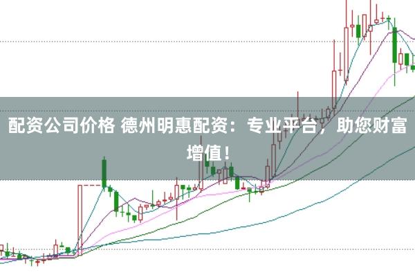 配资公司价格 德州明惠配资：专业平台，助您财富增值！