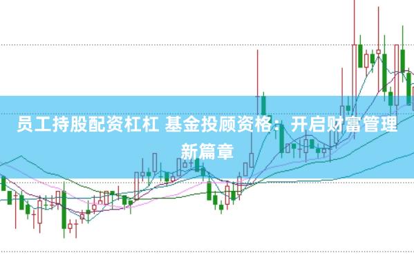 员工持股配资杠杠 基金投顾资格：开启财富管理新篇章