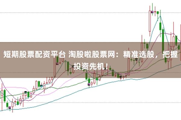 短期股票配资平台 淘股啦股票网：精准选股，把握投资先机！